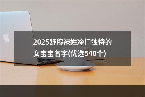 2025舒穆禄姓冷门独特的女宝宝名字(优选540个)