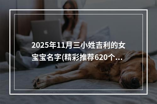2025年11月三小姓吉利的女宝宝名字(精彩推荐620个)