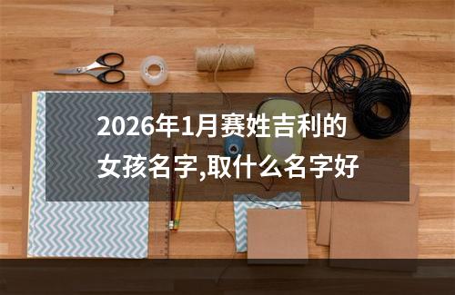 2026年1月赛姓吉利的女孩名字,取什么名字好