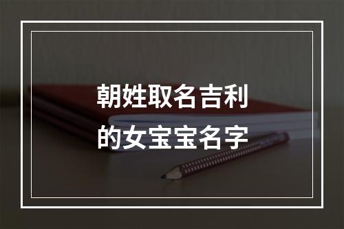 朝姓取名吉利的女宝宝名字