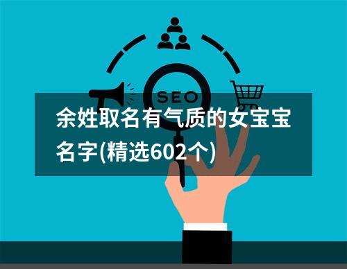 余姓取名有气质的女宝宝名字(精选602个)
