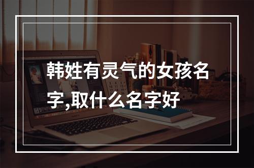 韩姓有灵气的女孩名字,取什么名字好