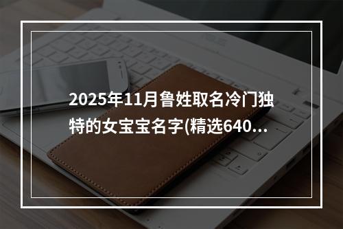 2025年11月鲁姓取名冷门独特的女宝宝名字(精选640个)