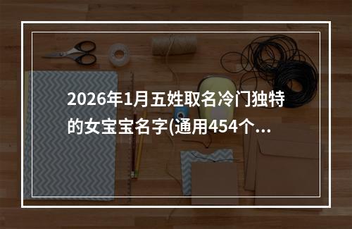 2026年1月五姓取名冷门独特的女宝宝名字(通用454个)