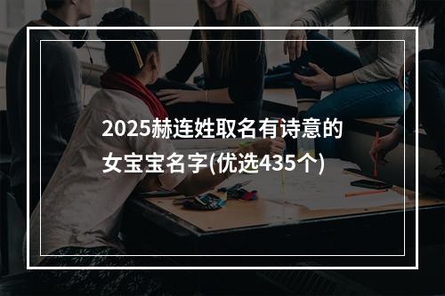 2025赫连姓取名有诗意的女宝宝名字(优选435个)