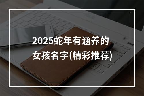 2025蛇年有涵养的女孩名字(精彩推荐)