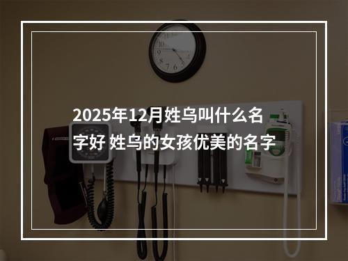 2025年12月姓乌叫什么名字好 姓乌的女孩优美的名字