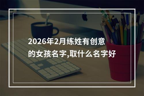 2026年2月练姓有创意的女孩名字,取什么名字好