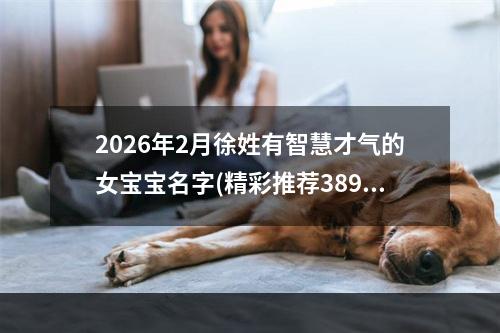 2026年2月徐姓有智慧才气的女宝宝名字(精彩推荐389个)