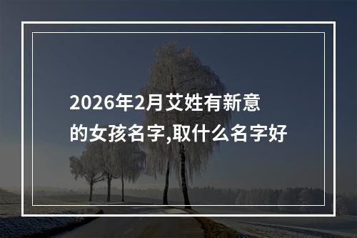 2026年2月艾姓有新意的女孩名字,取什么名字好