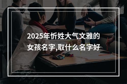 2025年忻姓大气文雅的女孩名字,取什么名字好