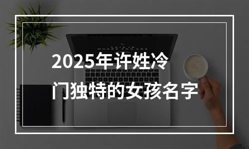 2025年许姓冷门独特的女孩名字
