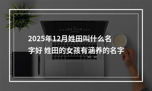 2025年12月姓田叫什么名字好 姓田的女孩有涵养的名字
