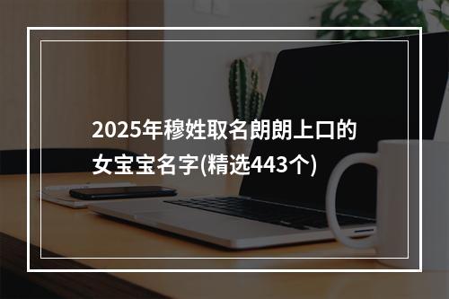 2025年穆姓取名朗朗上口的女宝宝名字(精选443个)