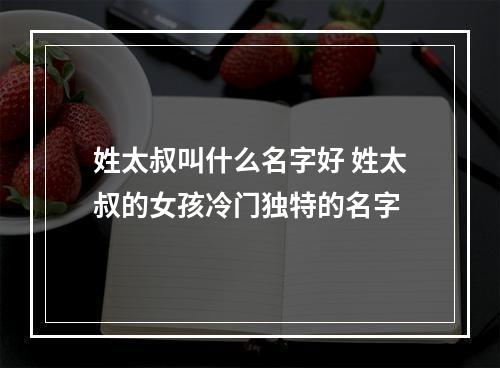 姓太叔叫什么名字好 姓太叔的女孩冷门独特的名字