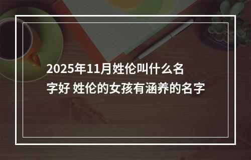 2025年11月姓伦叫什么名字好 姓伦的女孩有涵养的名字