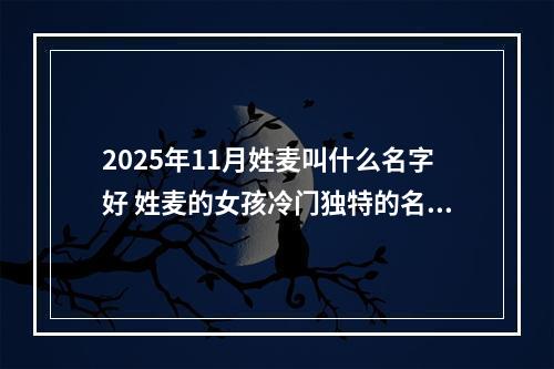 2025年11月姓麦叫什么名字好 姓麦的女孩冷门独特的名字