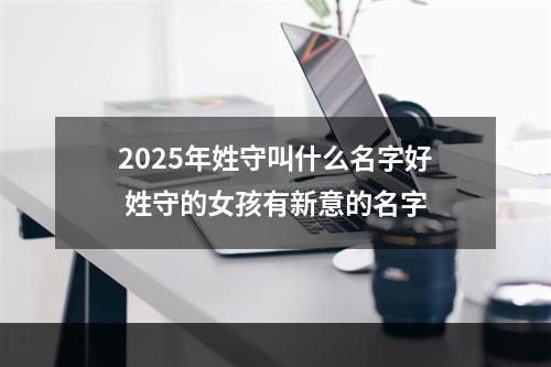 2025年姓守叫什么名字好 姓守的女孩有新意的名字