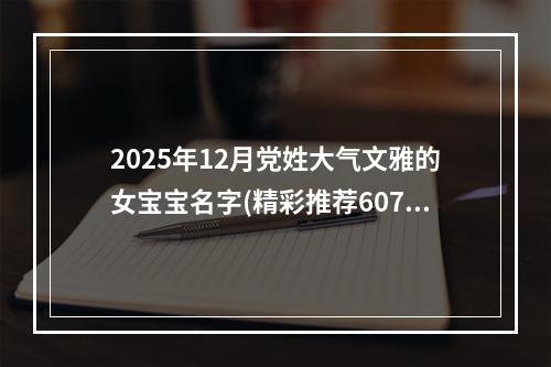2025年12月党姓大气文雅的女宝宝名字(精彩推荐607个)