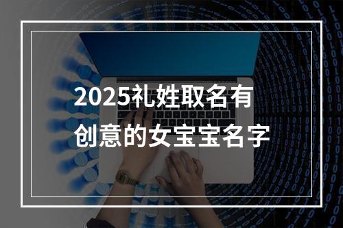 2025礼姓取名有创意的女宝宝名字