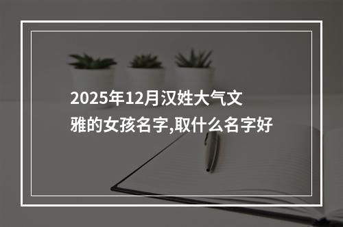2025年12月汉姓大气文雅的女孩名字,取什么名字好