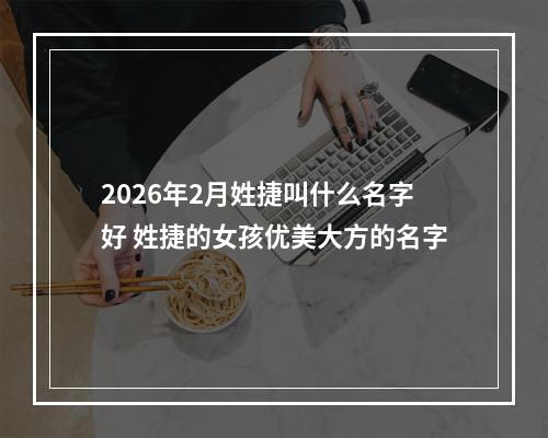 2026年2月姓捷叫什么名字好 姓捷的女孩优美大方的名字