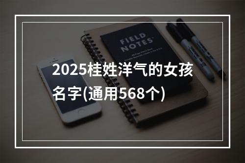2025桂姓洋气的女孩名字(通用568个)