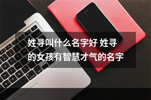 姓寻叫什么名字好 姓寻的女孩有智慧才气的名字