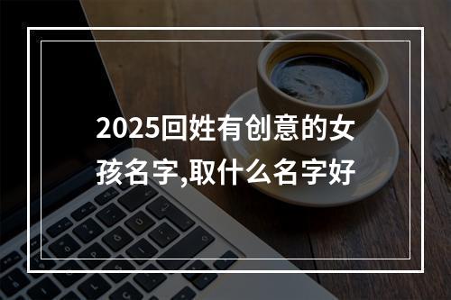 2025回姓有创意的女孩名字,取什么名字好