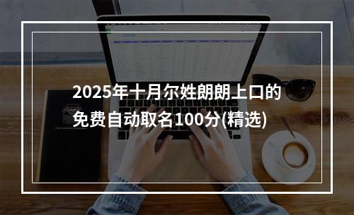 2025年十月尔姓朗朗上口的免费自动取名100分(精选)