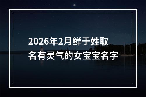 2026年2月鲜于姓取名有灵气的女宝宝名字