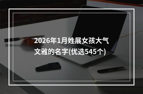 2026年1月姓展女孩大气文雅的名字(优选545个)