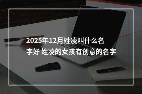 2025年12月姓凌叫什么名字好 姓凌的女孩有创意的名字