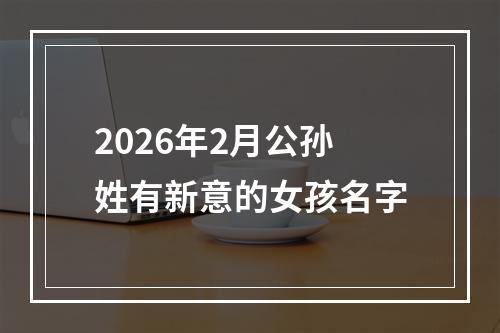 2026年2月公孙姓有新意的女孩名字
