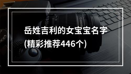 岳姓吉利的女宝宝名字(精彩推荐446个)