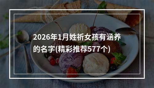 2026年1月姓祈女孩有涵养的名字(精彩推荐577个)