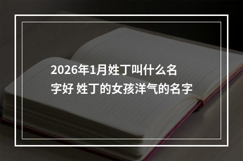 2026年1月姓丁叫什么名字好 姓丁的女孩洋气的名字