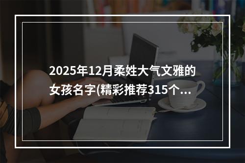 2025年12月柔姓大气文雅的女孩名字(精彩推荐315个)