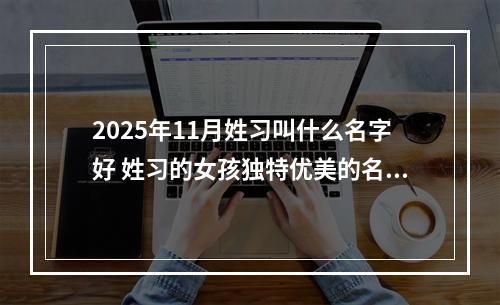 2025年11月姓习叫什么名字好 姓习的女孩独特优美的名字