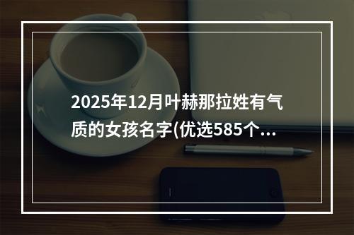 2025年12月叶赫那拉姓有气质的女孩名字(优选585个)