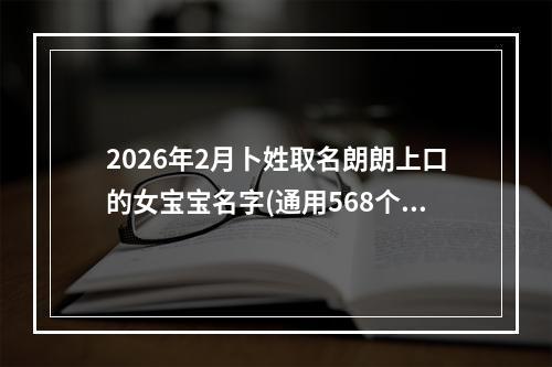 2026年2月卜姓取名朗朗上口的女宝宝名字(通用568个)