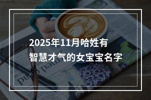 2025年11月哈姓有智慧才气的女宝宝名字