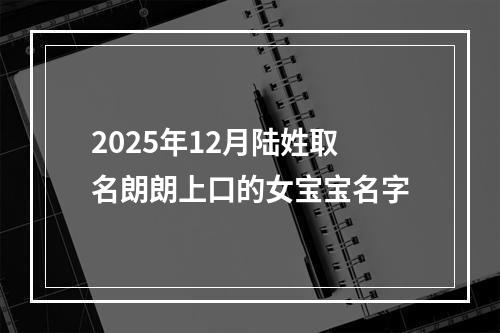 2025年12月陆姓取名朗朗上口的女宝宝名字
