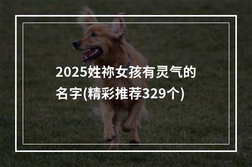 2025姓祢女孩有灵气的名字(精彩推荐329个)