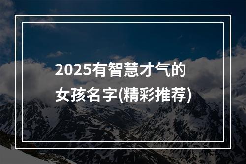 2025有智慧才气的女孩名字(精彩推荐)