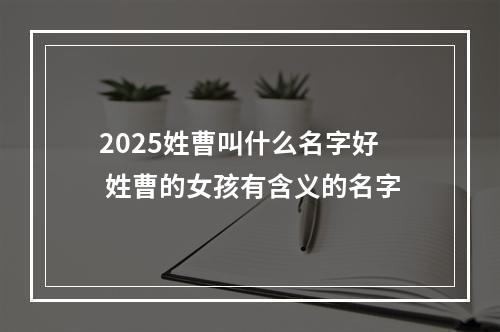 2025姓曹叫什么名字好 姓曹的女孩有含义的名字