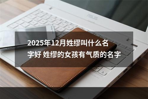 2025年12月姓缪叫什么名字好 姓缪的女孩有气质的名字