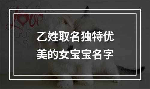 乙姓取名独特优美的女宝宝名字