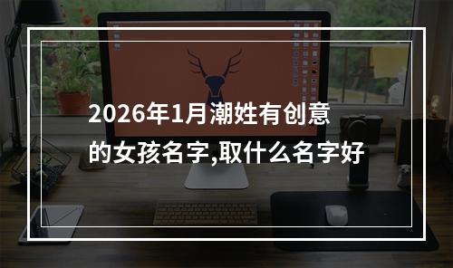 2026年1月潮姓有创意的女孩名字,取什么名字好