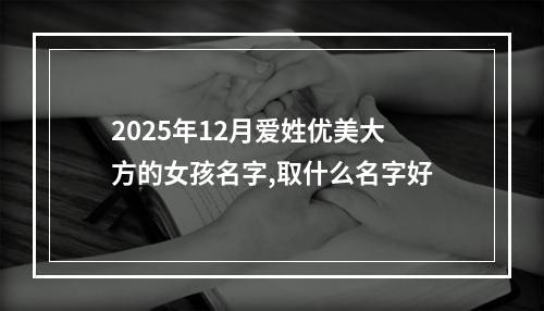 2025年12月爱姓优美大方的女孩名字,取什么名字好